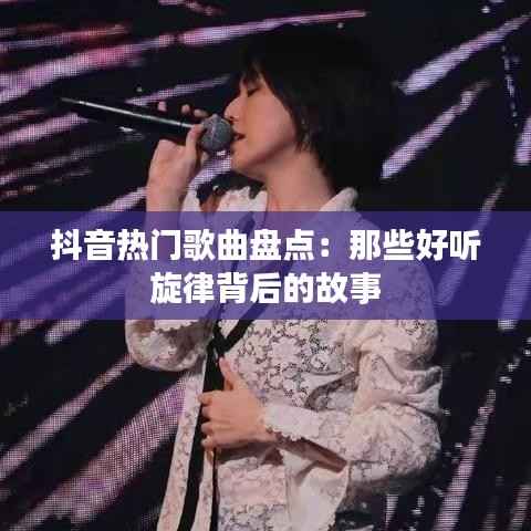 抖音热门歌曲盘点：那些好听旋律背后的故事