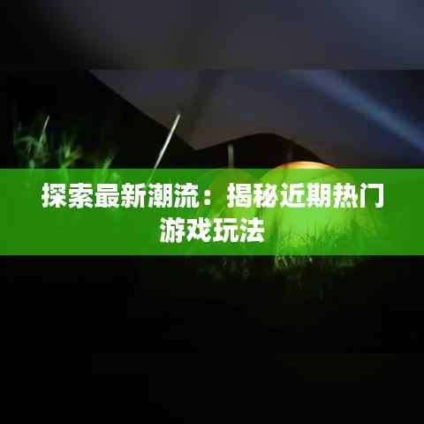 探索最新潮流：揭秘近期热门游戏玩法