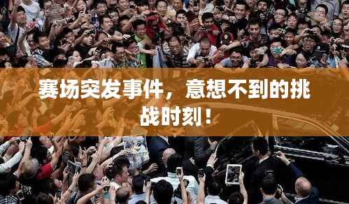 赛场突发事件，意想不到的挑战时刻！