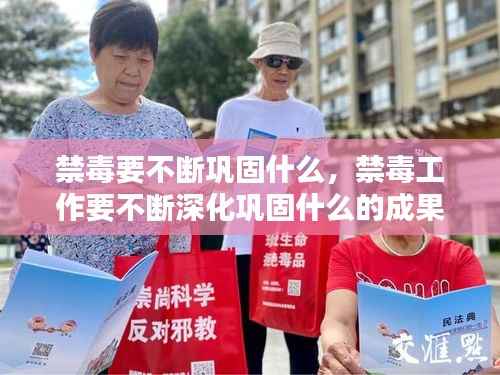 禁毒要不断巩固什么，禁毒工作要不断深化巩固什么的成果 