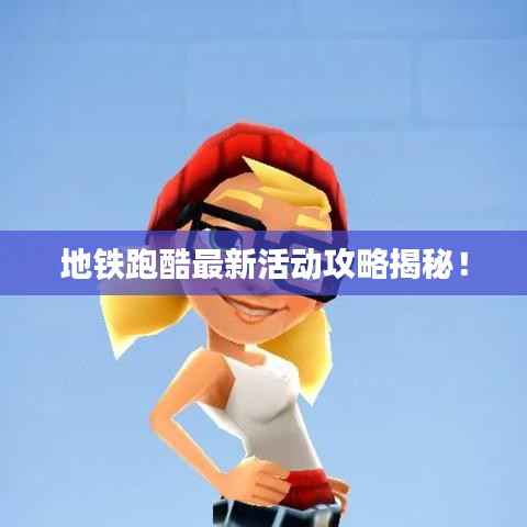 地铁跑酷最新活动攻略揭秘！