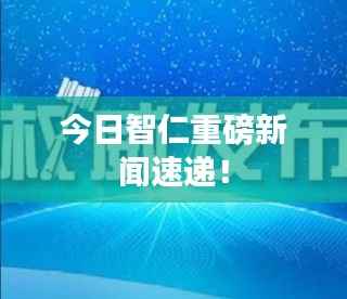 今日智仁重磅新闻速递！