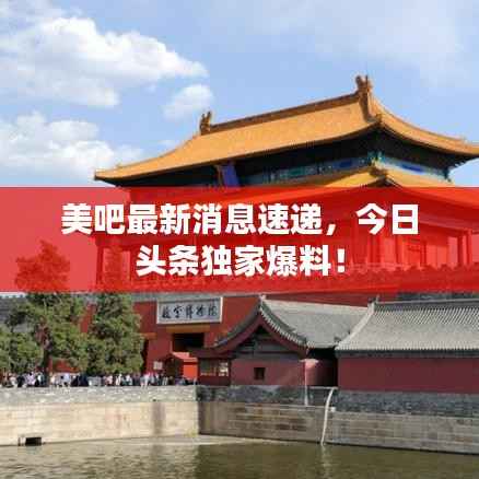 美吧最新消息速递，今日头条独家爆料！
