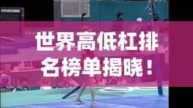 世界高低杠排名榜单揭晓！