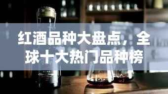 红酒品种大盘点，全球十大热门品种榜单揭晓！