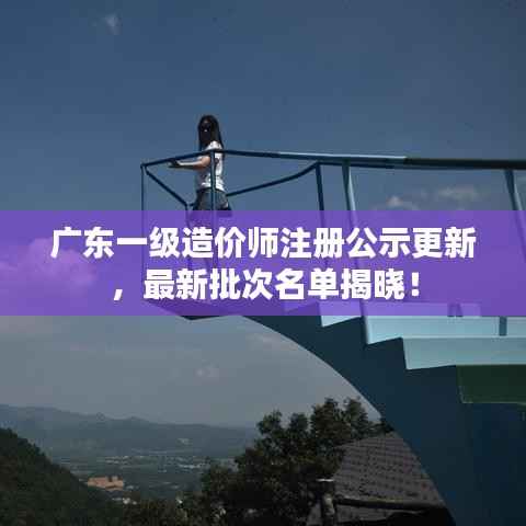 广东一级造价师注册公示更新，最新批次名单揭晓！