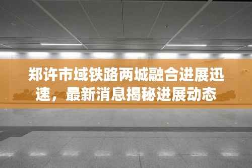 郑许市域铁路两城融合进展迅速，最新消息揭秘进展动态