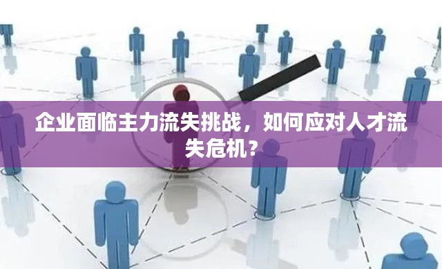 企业面临主力流失挑战，如何应对人才流失危机？