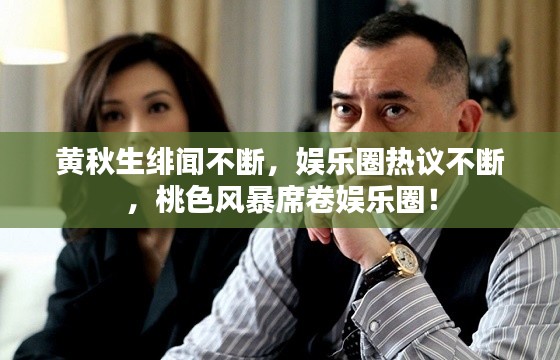 黄秋生绯闻不断，娱乐圈热议不断，桃色风暴席卷娱乐圈！