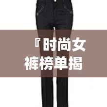 『时尚女裤榜单揭晓，新款前十名引领潮流风向标』
