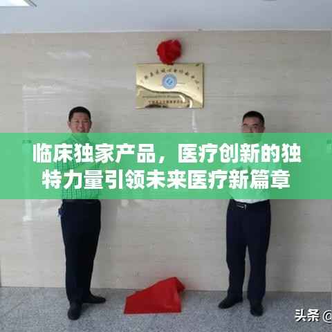 临床独家产品，医疗创新的独特力量引领未来医疗新篇章