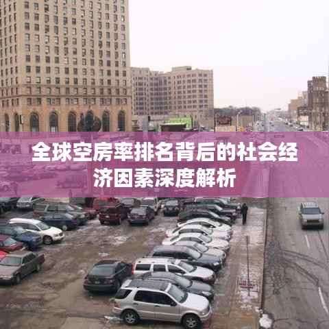 全球空房率排名背后的社会经济因素深度解析