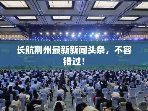 长航荆州最新新闻头条，不容错过！