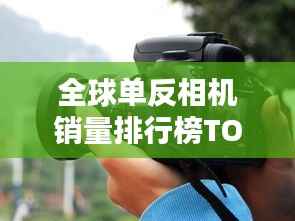 全球单反相机销量排行榜TOP品牌大揭秘！
