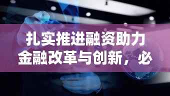 扎实推进融资助力金融改革与创新，必由之路探索