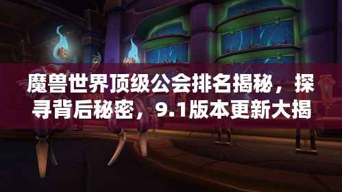 魔兽世界顶级公会排名揭秘，探寻背后秘密，9.1版本更新大揭秘！