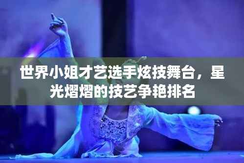 世界小姐才艺选手炫技舞台，星光熠熠的技艺争艳排名