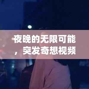 夜晚的无限可能，突发奇想视频探索之旅