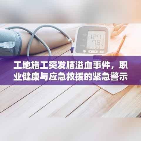 工地施工突发脑溢血事件，职业健康与应急救援的紧急警示