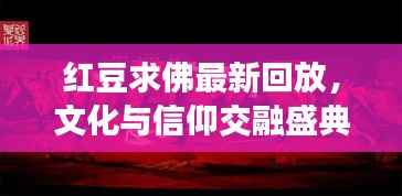 红豆求佛最新回放，文化与信仰交融盛典，精彩不容错过！