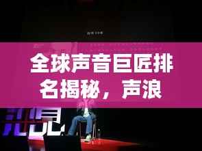 全球声音巨匠排名揭秘，声浪的力量与魅力探索