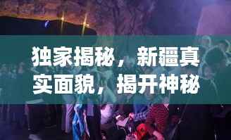 独家揭秘，新疆真实面貌，揭开神秘面纱下的故事