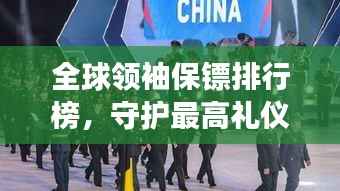 全球领袖保镖排行榜，守护最高礼仪的精英战士风采展示