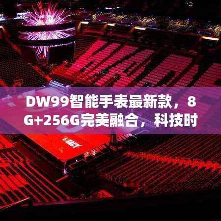 DW99智能手表最新款，8G+256G完美融合，科技时尚新标杆
