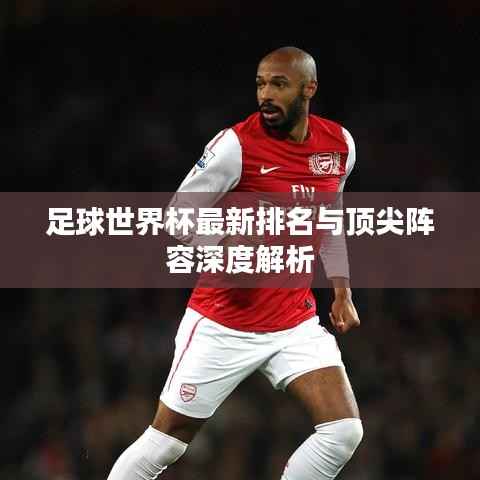 足球世界杯最新排名与顶尖阵容深度解析