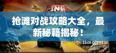 抢滩对战攻略大全，最新秘籍揭秘！