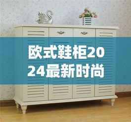 欧式鞋柜2024最新时尚款，实用与美观的完美结合！