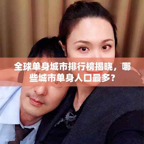 全球单身城市排行榜揭晓，哪些城市单身人口最多？