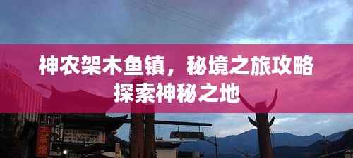 神农架木鱼镇，秘境之旅攻略探索神秘之地