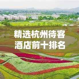 精选杭州待客酒店前十排名，享受最佳住宿体验！