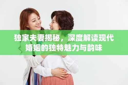 独家夫妻揭秘，深度解读现代婚姻的独特魅力与韵味