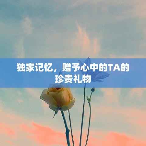 独家记忆，赠予心中的TA的珍贵礼物