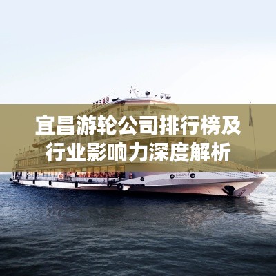 宜昌游轮公司排行榜及行业影响力深度解析