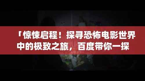 「惊悚启程！探寻恐怖电影世界中的极致之旅，百度带你一探究竟！」