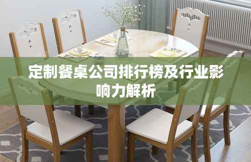 定制餐桌公司排行榜及行业影响力解析