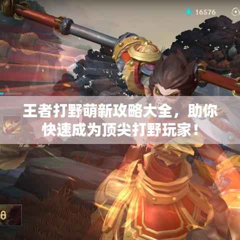 王者打野萌新攻略大全，助你快速成为顶尖打野玩家！