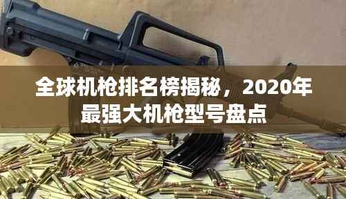 全球机枪排名榜揭秘，2020年最强大机枪型号盘点