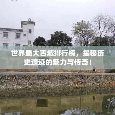 世界最大古城排行榜，揭秘历史遗迹的魅力与传奇！