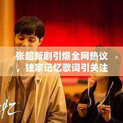 张超新剧引爆全网热议，独家记忆歌词引关注狂潮