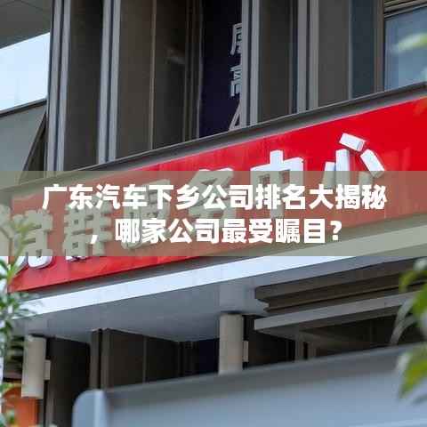 广东汽车下乡公司排名大揭秘，哪家公司最受瞩目？