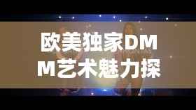欧美独家DMM艺术魅力探索，未知领域的艺术盛宴