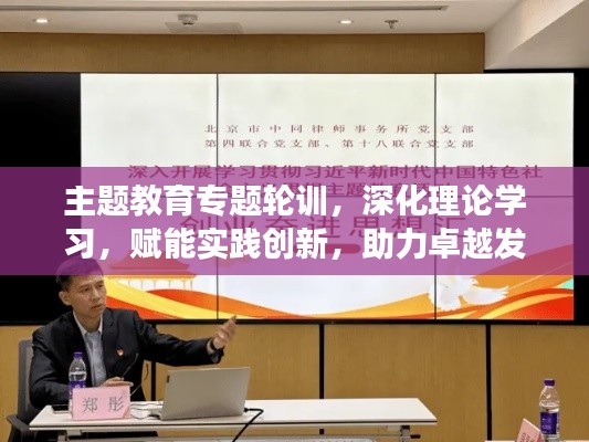 主题教育专题轮训，深化理论学习，赋能实践创新，助力卓越发展之路