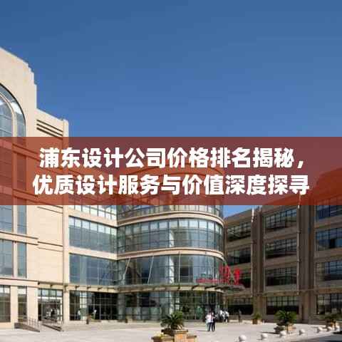 浦东设计公司价格排名揭秘，优质设计服务与价值深度探寻