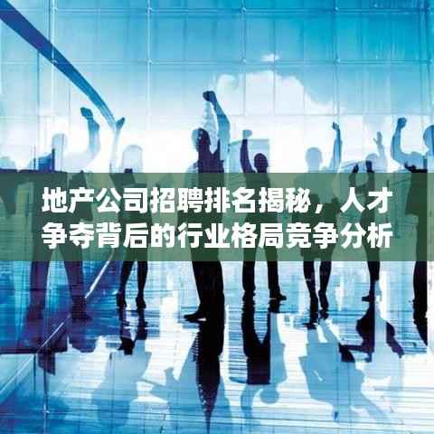 地产公司招聘排名揭秘，人才争夺背后的行业格局竞争分析