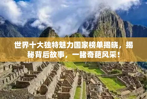 世界十大独特魅力国家榜单揭晓，揭秘背后故事，一睹奇葩风采！