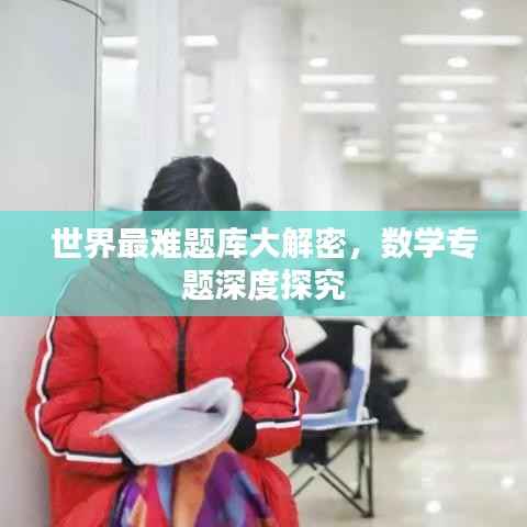 世界最难题库大解密，数学专题深度探究